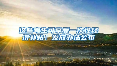 这些考生可享受一次性经济补贴！发放办法公布