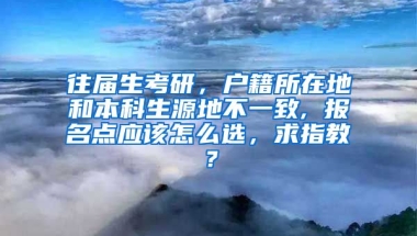 往届生考研，户籍所在地和本科生源地不一致, 报名点应该怎么选，求指教？