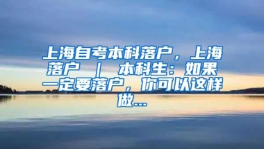 上海自考本科落户，上海落户 ｜ 本科生：如果一定要落户，你可以这样做...