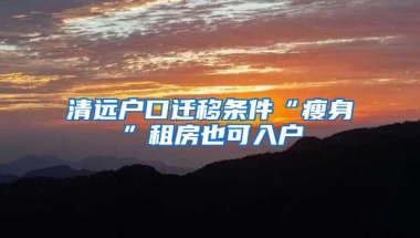 清远户口迁移条件“瘦身”租房也可入户