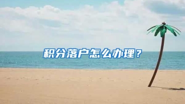 积分落户怎么办理？