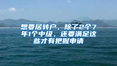 想要居转户，除了2个7年1个中级，还要满足这些才有把握申请