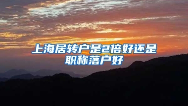 上海居转户是2倍好还是职称落户好