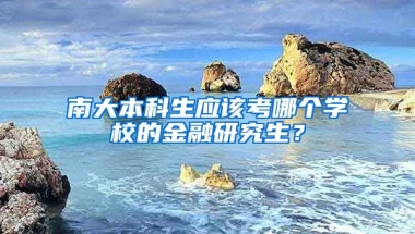 南大本科生应该考哪个学校的金融研究生？