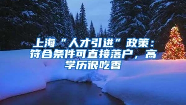 上海“人才引进”政策：符合条件可直接落户，高学历很吃香