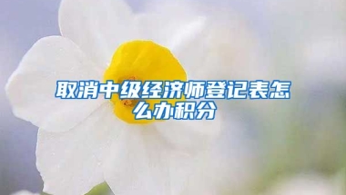 取消中级经济师登记表怎么办积分