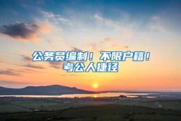 公务员编制！不限户籍！考公人捷径