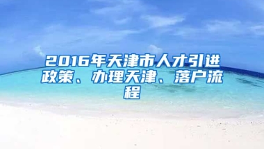 2016年天津市人才引进政策、办理天津、落户流程