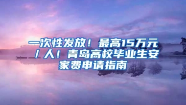 一次性发放！最高15万元／人！青岛高校毕业生安家费申请指南