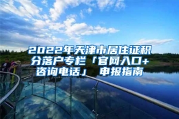 2022年天津市居住证积分落户专栏「官网入口+咨询电话」 申报指南