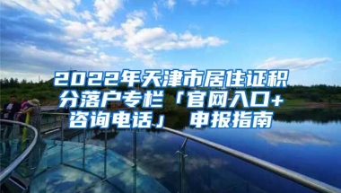 2022年天津市居住证积分落户专栏「官网入口+咨询电话」 申报指南