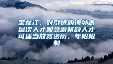 黑龙江：对引进的海外高层次人才和急需紧缺人才可适当放宽资历、年限限制