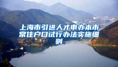 上海市引进人才申办本市常住户口试行办法实施细则