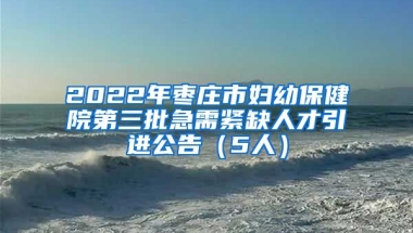 2022年枣庄市妇幼保健院第三批急需紧缺人才引进公告（5人）