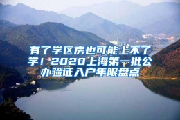 有了学区房也可能上不了学！2020上海第一批公办验证入户年限盘点