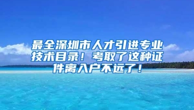 最全深圳市人才引进专业技术目录！考取了这种证件离入户不远了！