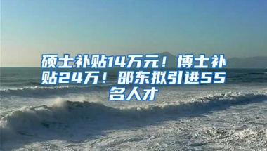 硕士补贴14万元！博士补贴24万！邵东拟引进55名人才