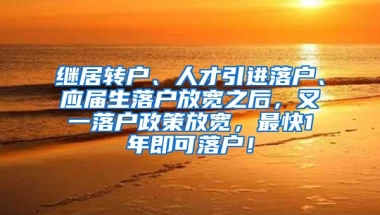 继居转户、人才引进落户、应届生落户放宽之后，又一落户政策放宽，最快1年即可落户！