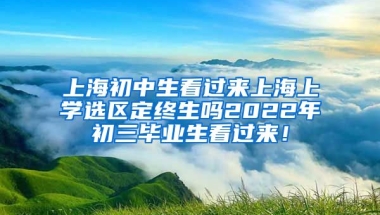 上海初中生看过来上海上学选区定终生吗2022年初三毕业生看过来！