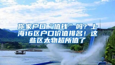 你家户口“值钱”吗？上海16区户口价值排名！这些区太物超所值了