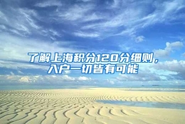 了解上海积分120分细则，入户一切皆有可能