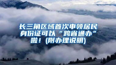 长三角区域首次申领居民身份证可以“跨省通办”啦！(附办理说明)