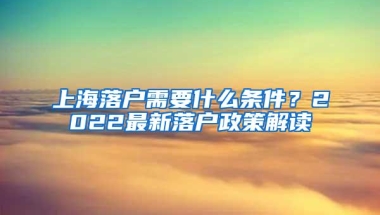 上海落户需要什么条件？2022最新落户政策解读