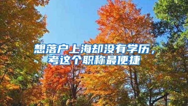 想落户上海却没有学历，考这个职称最便捷