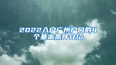 2022入户广州户口的4个基本条件介绍