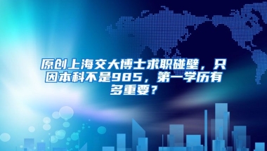 原创上海交大博士求职碰壁，只因本科不是985，第一学历有多重要？