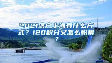 2021落户上海有什么方式？120积分又怎么积累？