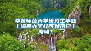 华东师范大学研究生毕业上海民办学校可以落户上海吗？