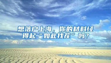 想落户上海，你的材料经得起“如此找茬”吗？