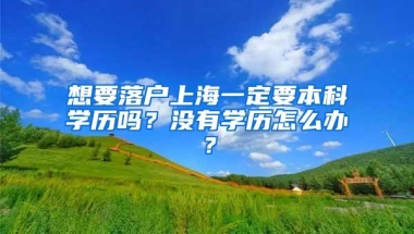 想要落户上海一定要本科学历吗？没有学历怎么办？