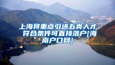 上海将重点引进五类人才 符合条件可直接落户[海南户口网]