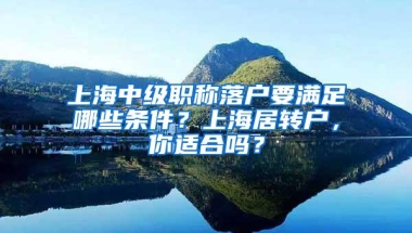 上海中级职称落户要满足哪些条件？上海居转户，你适合吗？