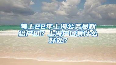 考上22年上海公务员就给户口？上海户口有什么好处？