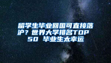 留学生毕业回国可直接落沪？世界大学排名TOP 50 毕业生太幸运