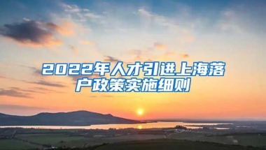 2022年人才引进上海落户政策实施细则