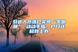 引进人才落户实现“零跑腿” 动动手指，户口迁移网上办