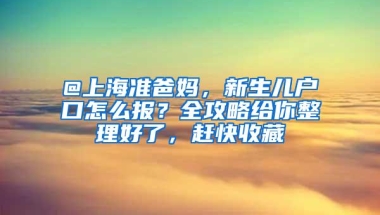 @上海准爸妈，新生儿户口怎么报？全攻略给你整理好了，赶快收藏