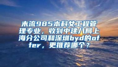 末流985本科女工程管理专业，收到中建八局上海分公司和深圳byd的offer，更推荐哪个？