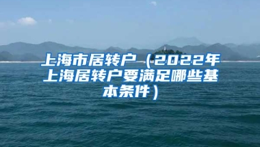 上海市居转户（2022年上海居转户要满足哪些基本条件）