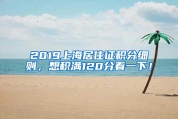 2019上海居住证积分细则，想积满120分看一下！