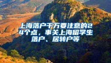 上海落户千万要注意的24个点，事关上海留学生落户、居转户等