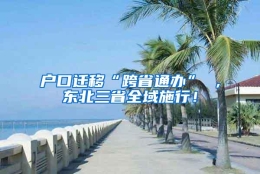 户口迁移“跨省通办” ，东北三省全域施行！