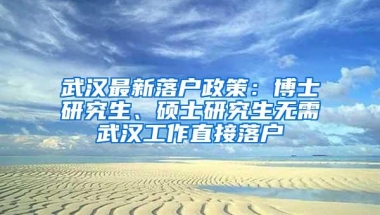 武汉最新落户政策：博士研究生、硕士研究生无需武汉工作直接落户