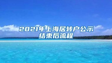 2021年上海居转户公示结束后流程