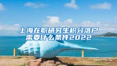 上海在职研究生积分落户需要什么条件2022