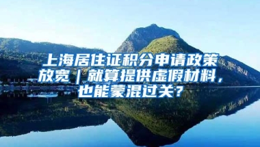 上海居住证积分申请政策放宽｜就算提供虚假材料，也能蒙混过关？